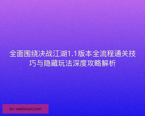 全面围绕决战江湖1.1版本全流程通关技巧与隐藏玩法深度攻略解析 全面围绕决战江湖1.1版本全流程通关技巧与隐藏玩法深度攻略解析