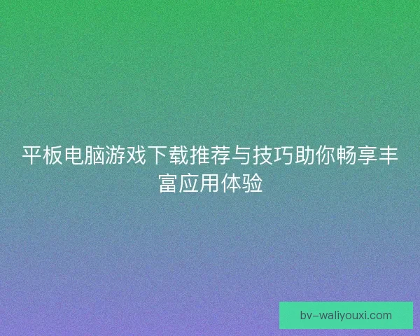 平板电脑游戏下载推荐与技巧助你畅享丰富应用体验 平板电脑游戏下载推荐与技巧助你畅享丰富应用体验