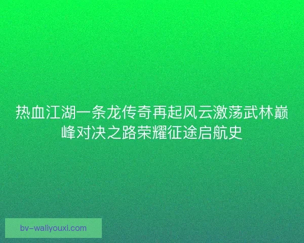 热血江湖一条龙传奇再起风云激荡武林巅峰对决之路荣耀征途启航史 热血江湖一条龙传奇再起风云激荡武林巅峰对决之路荣耀征途启航史