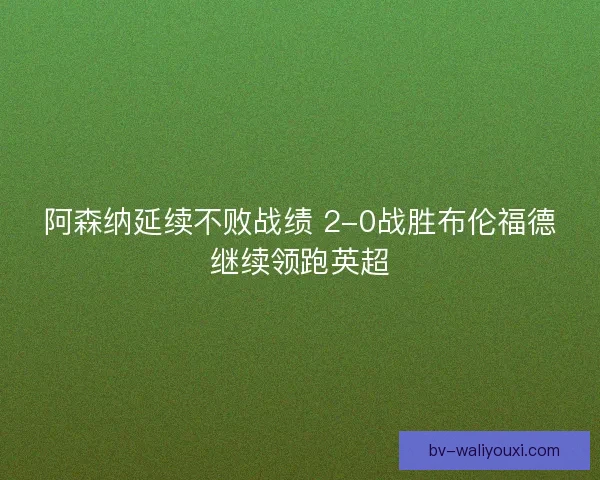 阿森纳延续不败战绩 2-0战胜布伦福德继续领跑英超