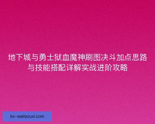 地下城与勇士狱血魔神刷图决斗加点思路与技能搭配详解实战进阶攻略