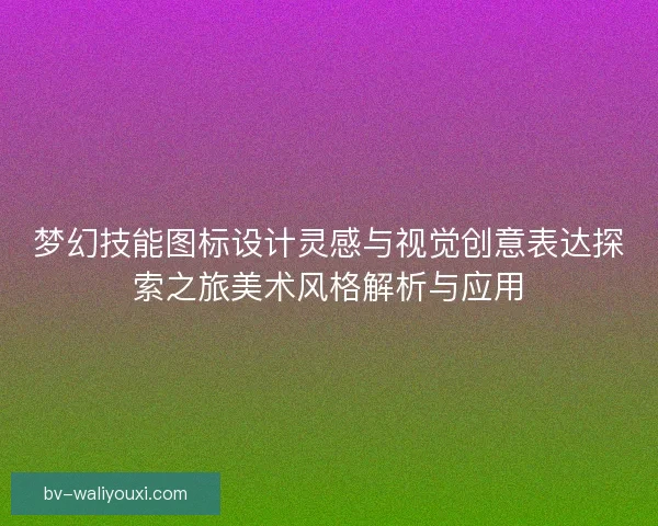 梦幻技能图标设计灵感与视觉创意表达探索之旅美术风格解析与应用