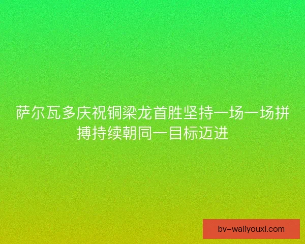 萨尔瓦多庆祝铜梁龙首胜坚持一场一场拼搏持续朝同一目标迈进