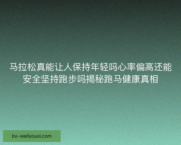 马拉松真能让人保持年轻吗心率偏高还能安全坚持跑步吗揭秘跑马健康真相