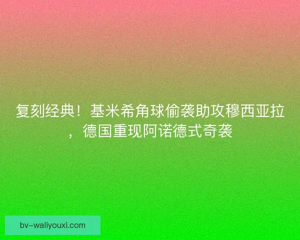 复刻经典！基米希角球偷袭助攻穆西亚拉，德国重现阿诺德式奇袭