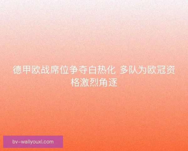 德甲欧战席位争夺白热化 多队为欧冠资格激烈角逐