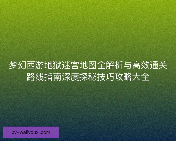 梦幻西游地狱迷宫地图全解析与高效通关路线指南深度探秘技巧攻略大全