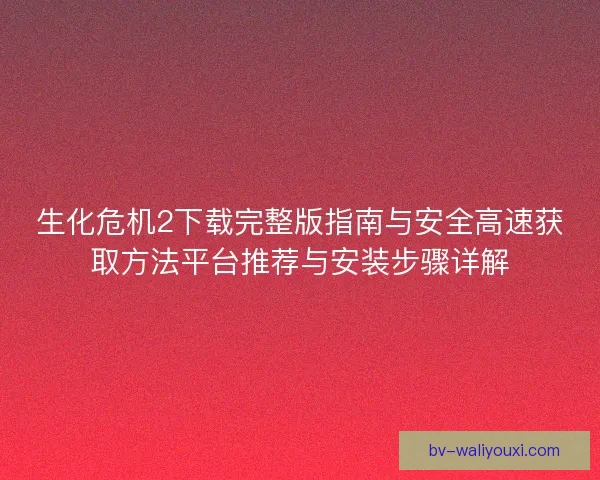 生化危机2下载完整版指南与安全高速获取方法平台推荐与安装步骤详解