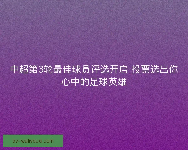 中超第3轮最佳球员评选开启 投票选出你心中的足球英雄 中超第3轮最佳球员评选开启 投票选出你心中的足球英雄