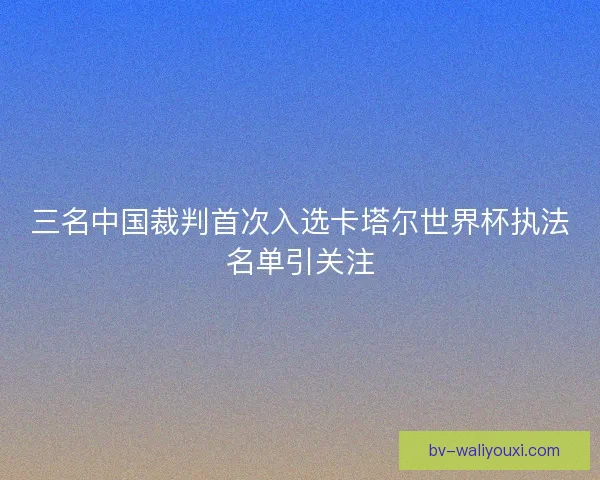 三名中国裁判首次入选卡塔尔世界杯执法名单引关注 三名中国裁判首次入选卡塔尔世界杯执法名单引关注