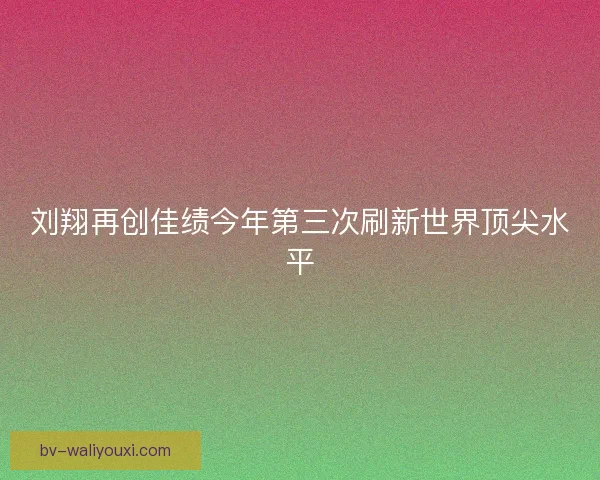 刘翔再创佳绩今年第三次刷新世界顶尖水平