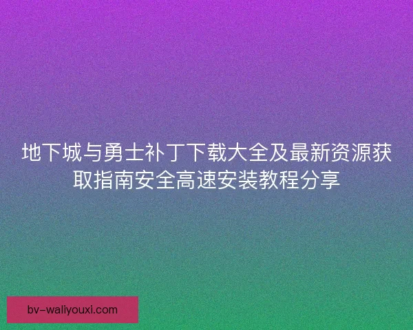 地下城与勇士补丁下载大全及最新资源获取指南安全高速安装教程分享 地下城与勇士补丁下载大全及最新资源获取指南安全高速安装教程分享