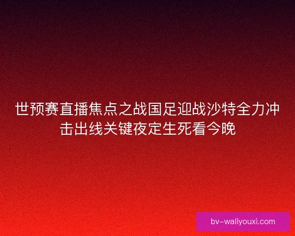 世预赛直播焦点之战国足迎战沙特全力冲击出线关键夜定生死看今晚 世预赛直播焦点之战国足迎战沙特全力冲击出线关键夜定生死看今晚