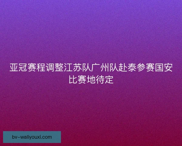 亚冠赛程调整江苏队广州队赴泰参赛国安比赛地待定 亚冠赛程调整江苏队广州队赴泰参赛国安比赛地待定